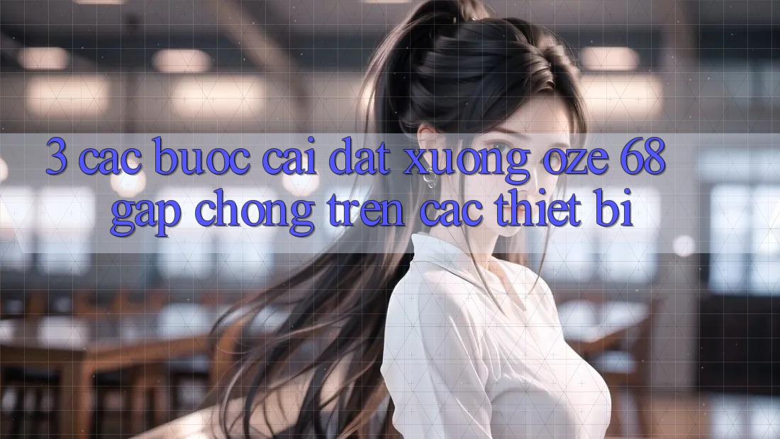 3. Các bước Cài đặt Xuống Oze 68 Gấp Chóng Trên Các Thiết Bị