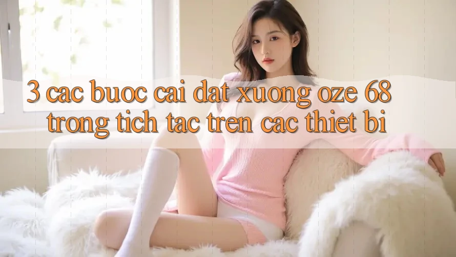 3. Các bước Cài đặt Xuống Oze 68 Trong tích tắc Trên Các Thiết Bị