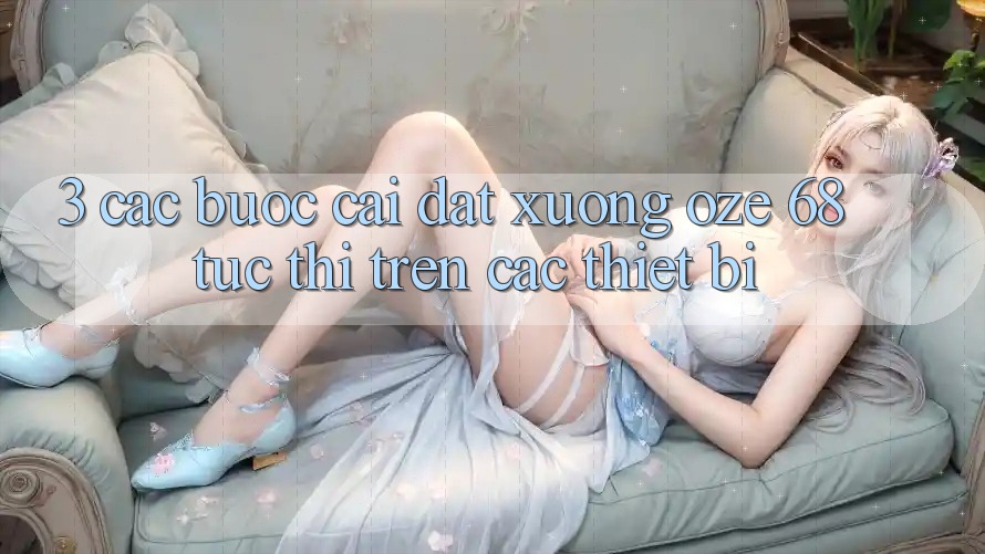 3. Các bước Cài đặt Xuống Oze 68 Tức thì Trên Các Thiết Bị