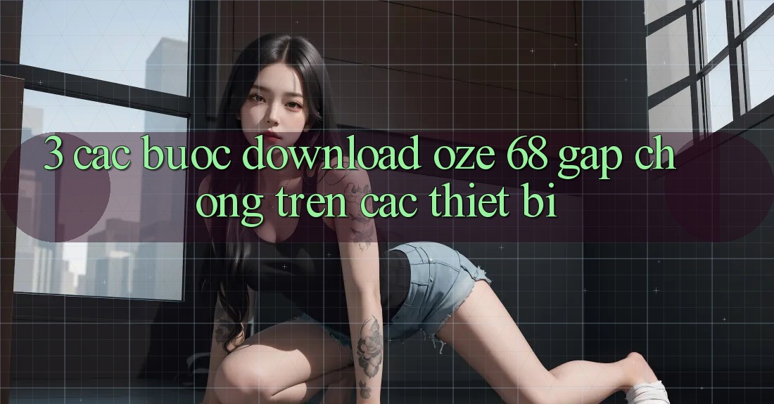3. Các bước Download Oze 68 Gấp Chóng Trên Các Thiết Bị