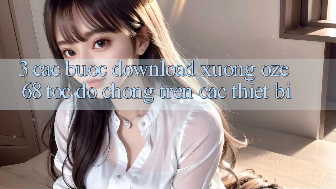 3. Các bước Download Xuống Oze 68 Tốc độ Chóng Trên Các Thiết Bị