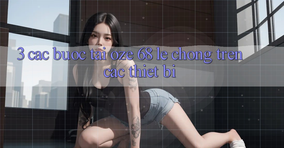 3. Các bước Tải Oze 68 Lẹ Chóng Trên Các Thiết Bị