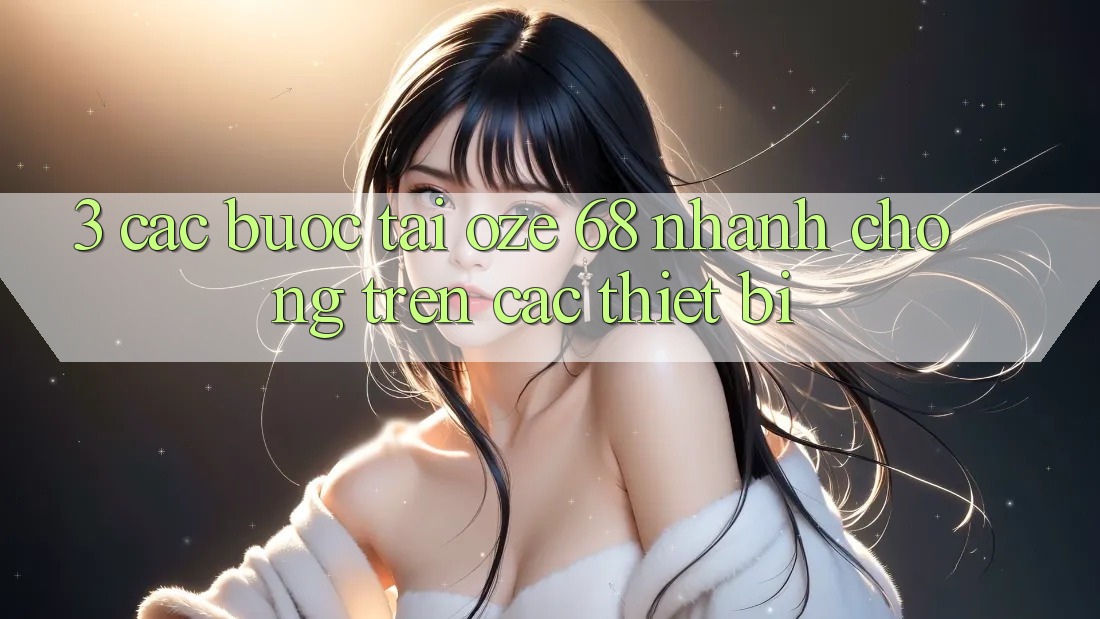 3. Các bước Tải Oze 68 Nhanh Chóng Trên Các Thiết Bị