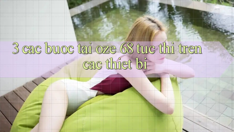 3. Các bước Tải Oze 68 Tức thì Trên Các Thiết Bị