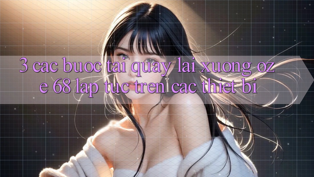 3. Các bước Tải quay lại Xuống Oze 68 Lập tức Trên Các Thiết Bị