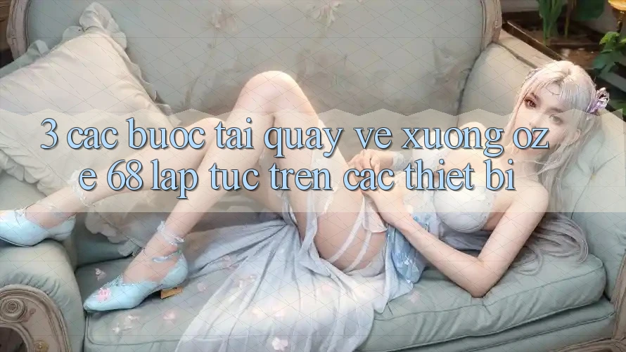 3. Các bước Tải quay về Xuống Oze 68 Lập tức Trên Các Thiết Bị