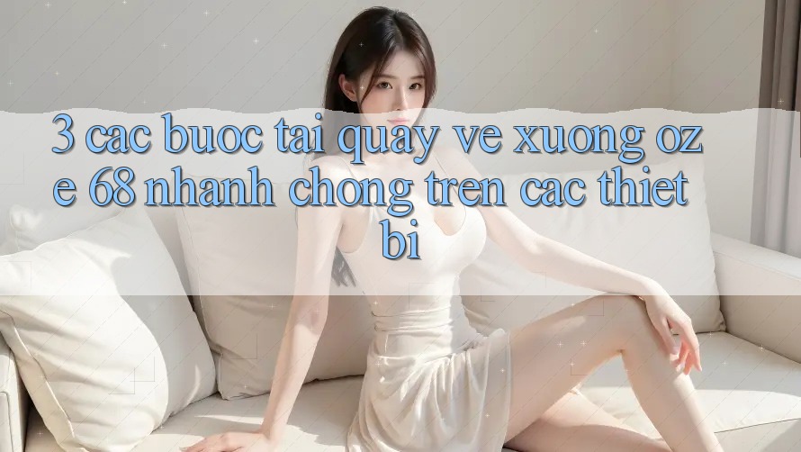 3. Các bước Tải quay về Xuống Oze 68 Nhanh Chóng Trên Các Thiết Bị 3. Các bước Tải quay về Xuống Oze 68 Nhanh Chóng Trên Các Thiết Bị