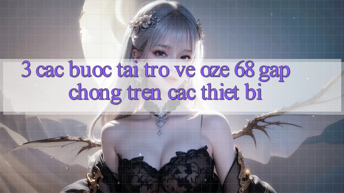 3. Các bước Tải trở về Oze 68 Gấp Chóng Trên Các Thiết Bị 3. Các bước Tải trở về Oze 68 Gấp Chóng Trên Các Thiết Bị