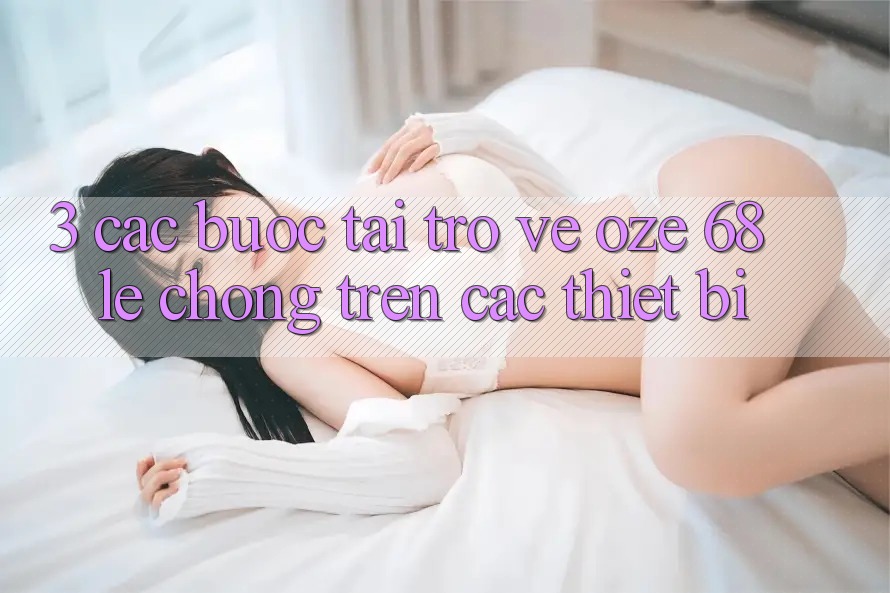 3. Các bước Tải trở về Oze 68 Lẹ Chóng Trên Các Thiết Bị 3. Các bước Tải trở về Oze 68 Lẹ Chóng Trên Các Thiết Bị