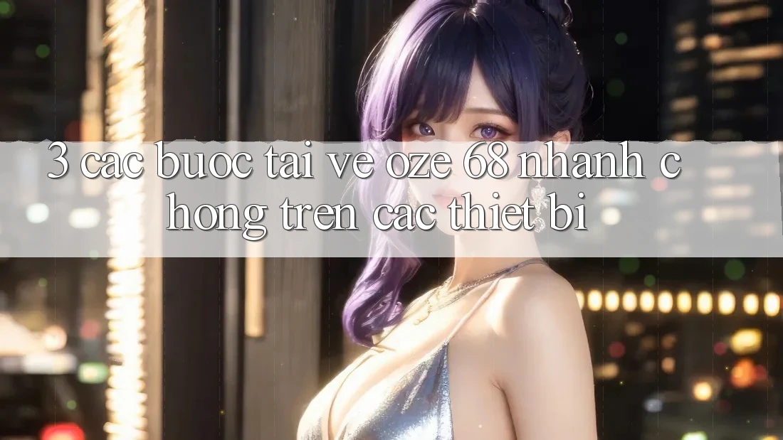 3. Các bước Tải về Oze 68 Nhanh Chóng Trên Các Thiết Bị