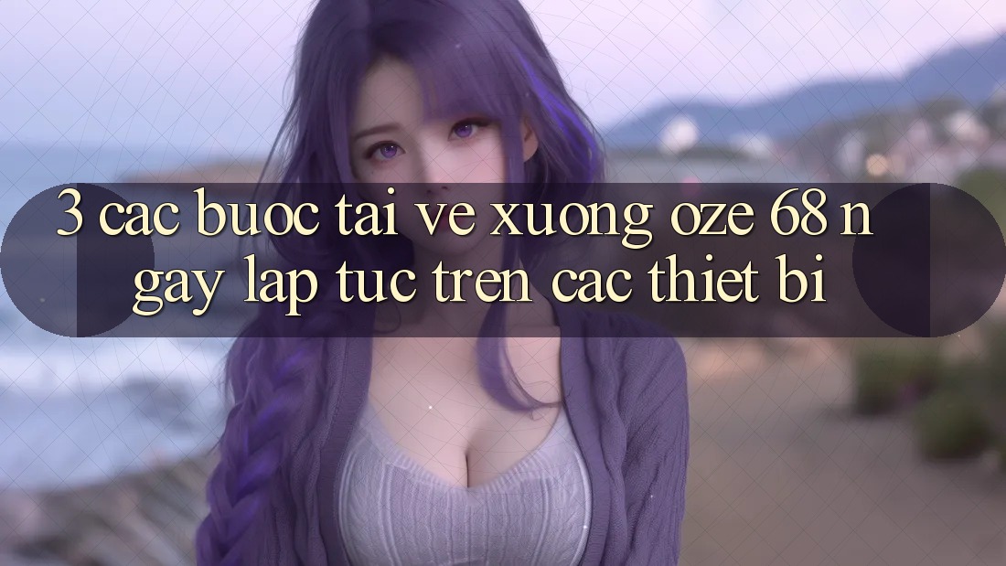 3. Các bước Tải về Xuống Oze 68 Ngay lập tức Trên Các Thiết Bị 3. Các bước Tải về Xuống Oze 68 Ngay lập tức Trên Các Thiết Bị
