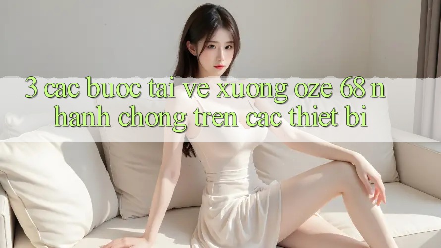 3. Các bước Tải về Xuống Oze 68 Nhanh Chóng Trên Các Thiết Bị