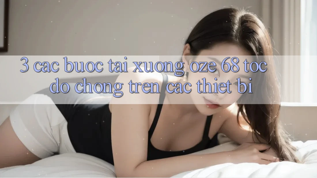 3. Các bước Tải Xuống Oze 68 Tốc độ Chóng Trên Các Thiết Bị 3. Các bước Tải Xuống Oze 68 Tốc độ Chóng Trên Các Thiết Bị