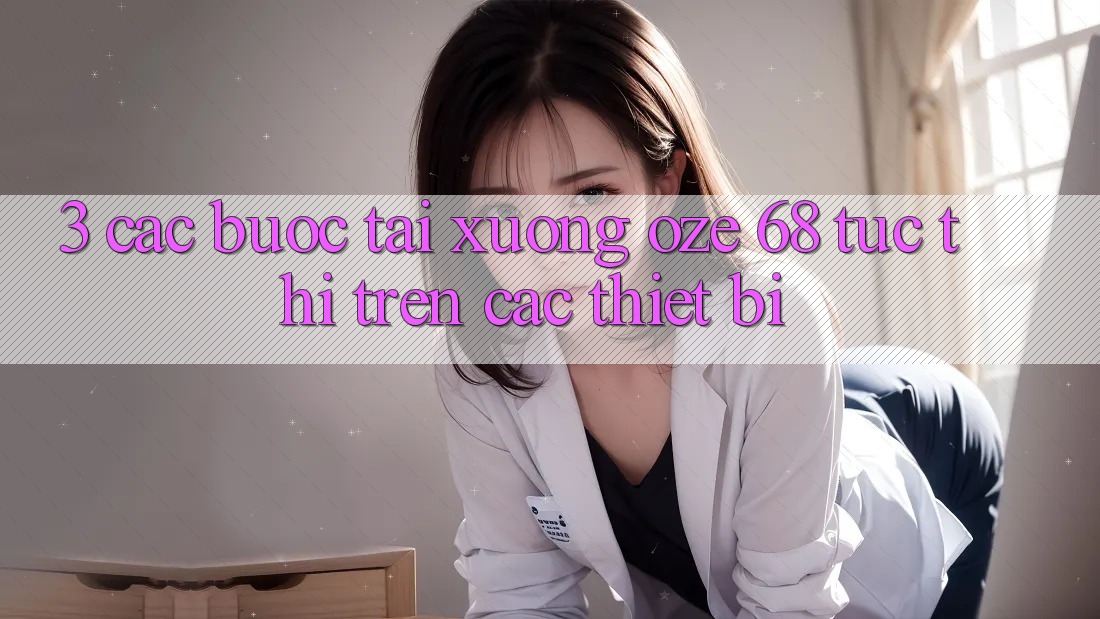3. Các bước Tải Xuống Oze 68 Tức thì Trên Các Thiết Bị 3. Các bước Tải Xuống Oze 68 Tức thì Trên Các Thiết Bị