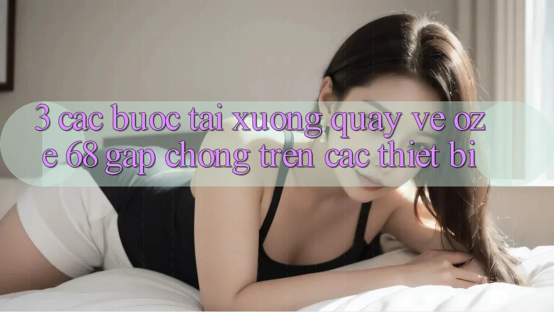 3. Các bước Tải xuống quay về Oze 68 Gấp Chóng Trên Các Thiết Bị 3. Các bước Tải xuống quay về Oze 68 Gấp Chóng Trên Các Thiết Bị