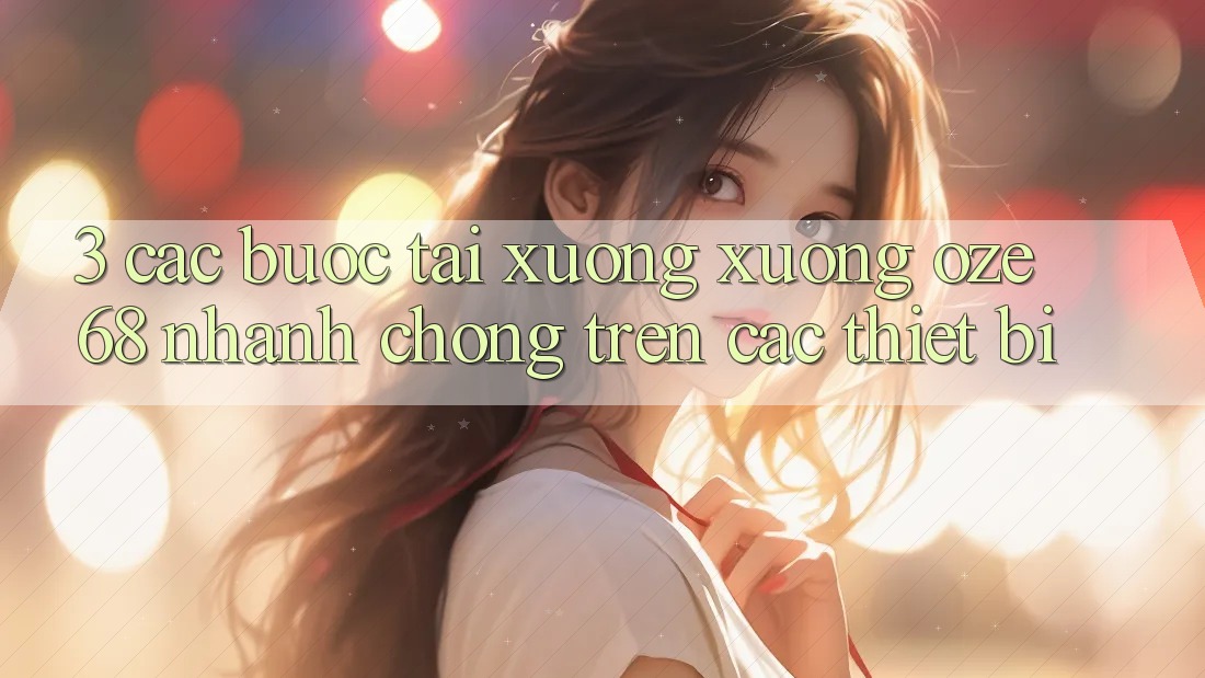 3. Các bước Tải xuống Xuống Oze 68 Nhanh Chóng Trên Các Thiết Bị 3. Các bước Tải xuống Xuống Oze 68 Nhanh Chóng Trên Các Thiết Bị