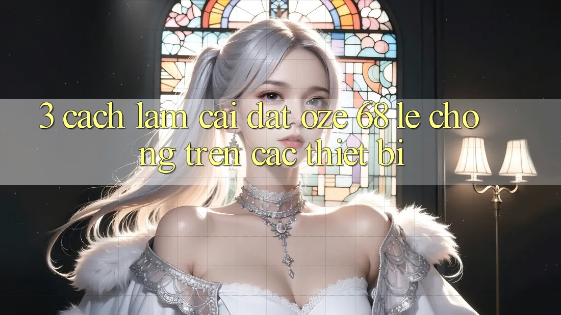 3. Cách làm Cài đặt Oze 68 Lẹ Chóng Trên Các Thiết Bị