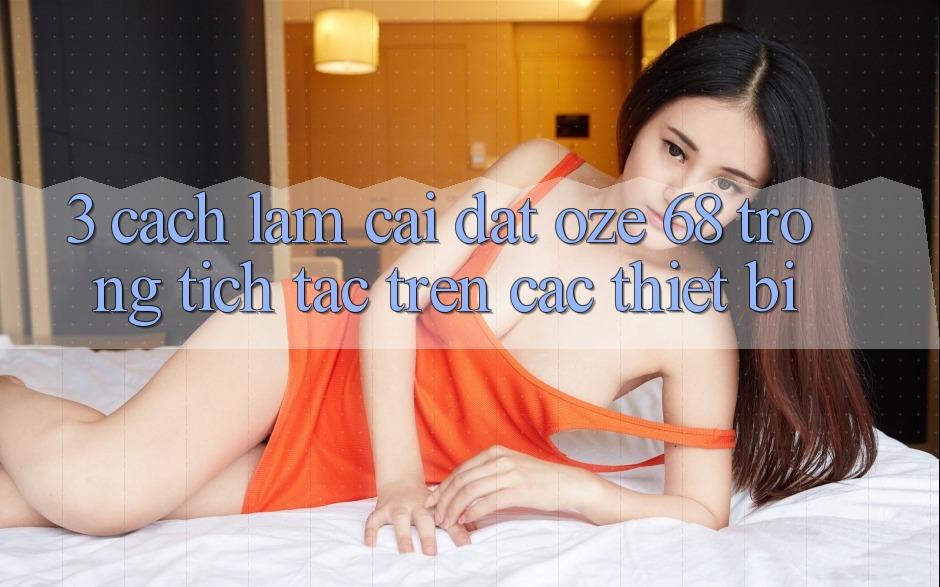 3. Cách làm Cài đặt Oze 68 Trong tích tắc Trên Các Thiết Bị 3. Cách làm Cài đặt Oze 68 Trong tích tắc Trên Các Thiết Bị