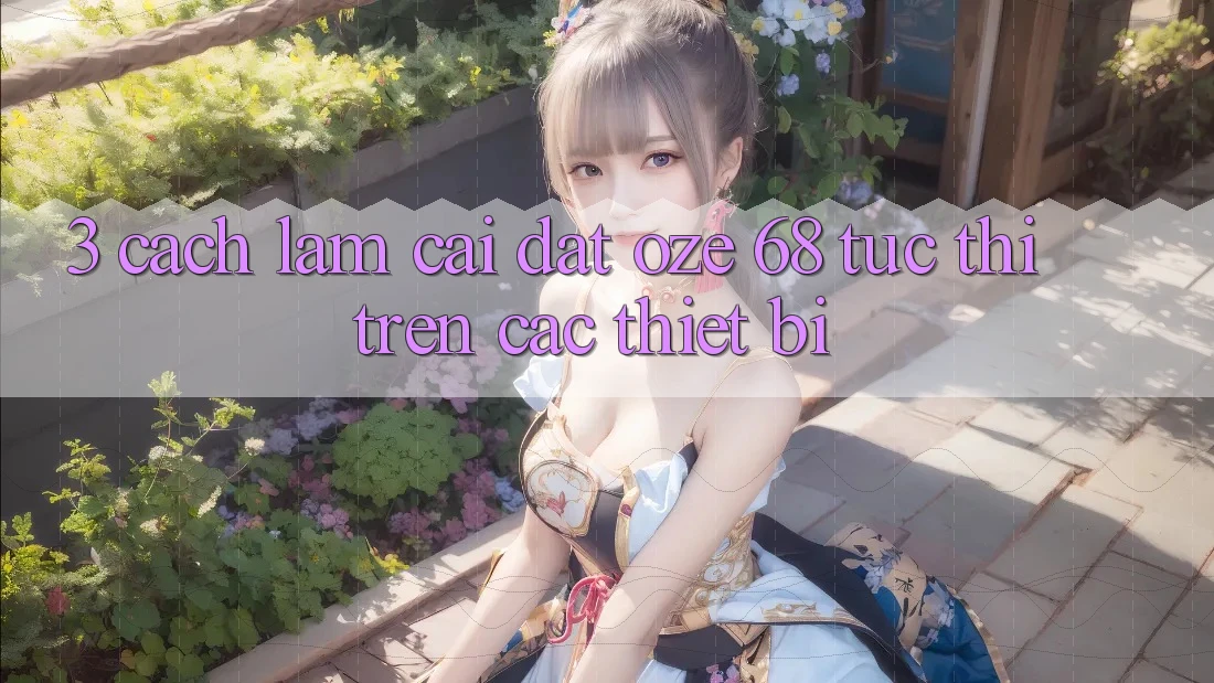 3. Cách làm Cài đặt Oze 68 Tức thì Trên Các Thiết Bị 3. Cách làm Cài đặt Oze 68 Tức thì Trên Các Thiết Bị