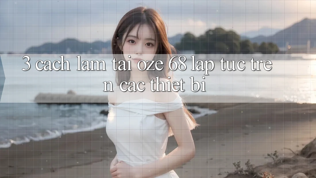 3. Cách làm Tải Oze 68 Lập tức Trên Các Thiết Bị