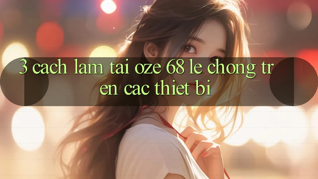 3. Cách làm Tải Oze 68 Lẹ Chóng Trên Các Thiết Bị 3. Cách làm Tải Oze 68 Lẹ Chóng Trên Các Thiết Bị