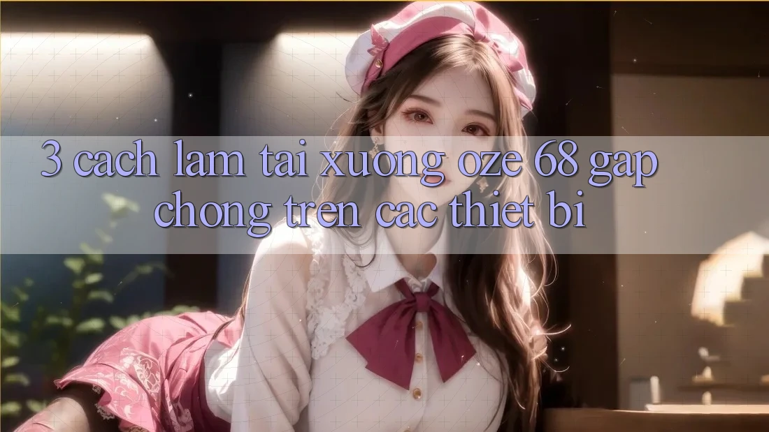 3. Cách làm Tải Xuống Oze 68 Gấp Chóng Trên Các Thiết Bị 3. Cách làm Tải Xuống Oze 68 Gấp Chóng Trên Các Thiết Bị