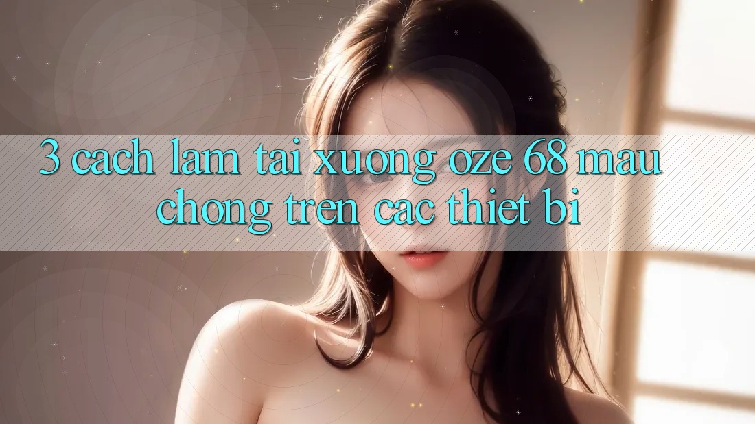 3. Cách làm Tải Xuống Oze 68 Mau Chóng Trên Các Thiết Bị