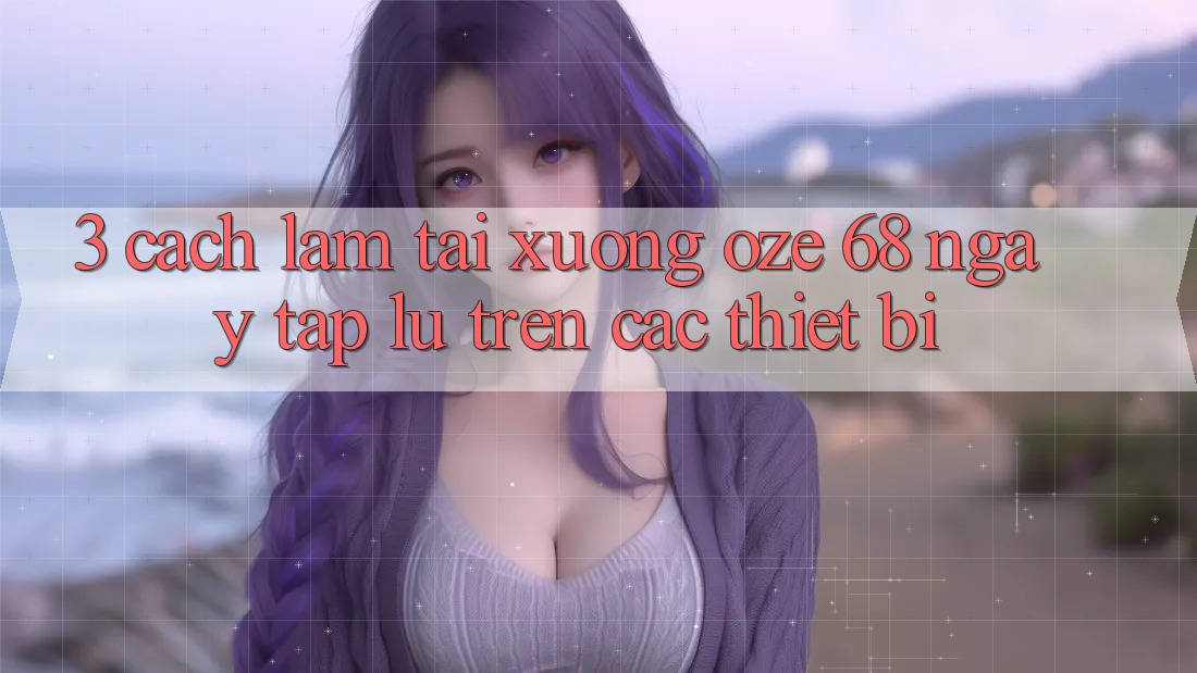 3. Cách làm Tải Xuống Oze 68 Ngay tắp lự Trên Các Thiết Bị 3. Cách làm Tải Xuống Oze 68 Ngay tắp lự Trên Các Thiết Bị