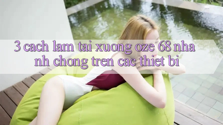 3. Cách làm Tải Xuống Oze 68 Nhanh Chóng Trên Các Thiết Bị