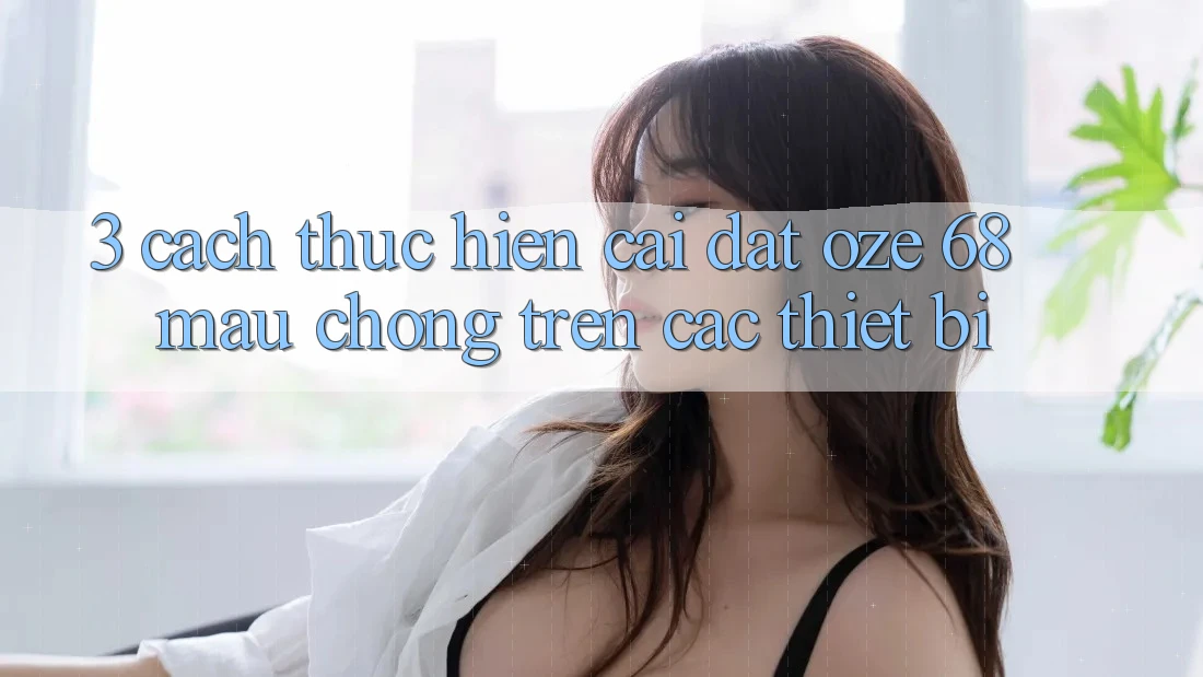 3. Cách thực hiện Cài đặt Oze 68 Mau Chóng Trên Các Thiết Bị