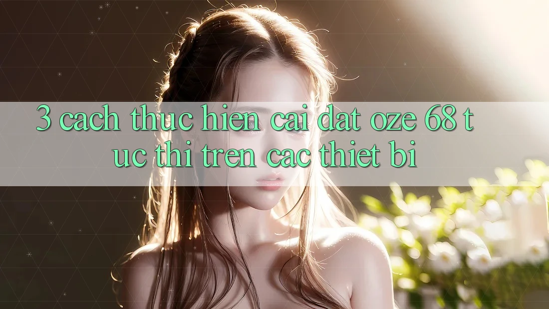 3. Cách thực hiện Cài đặt Oze 68 Tức thì Trên Các Thiết Bị