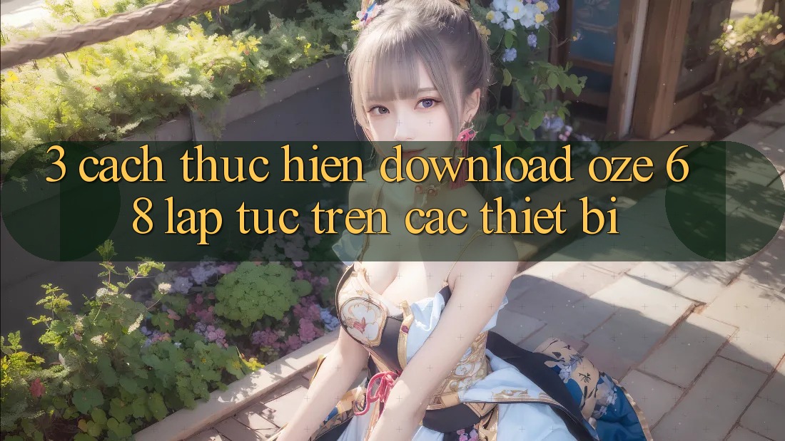 3. Cách thực hiện Download Oze 68 Lập tức Trên Các Thiết Bị 3. Cách thực hiện Download Oze 68 Lập tức Trên Các Thiết Bị