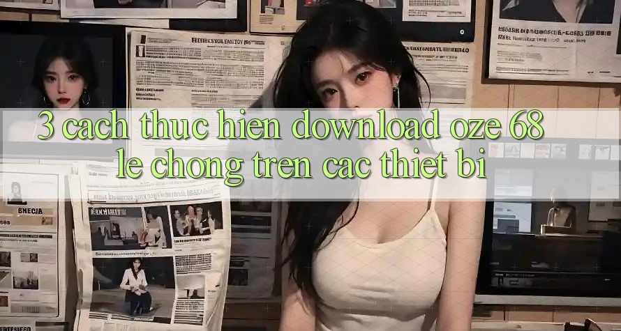3. Cách thực hiện Download Oze 68 Lẹ Chóng Trên Các Thiết Bị 3. Cách thực hiện Download Oze 68 Lẹ Chóng Trên Các Thiết Bị