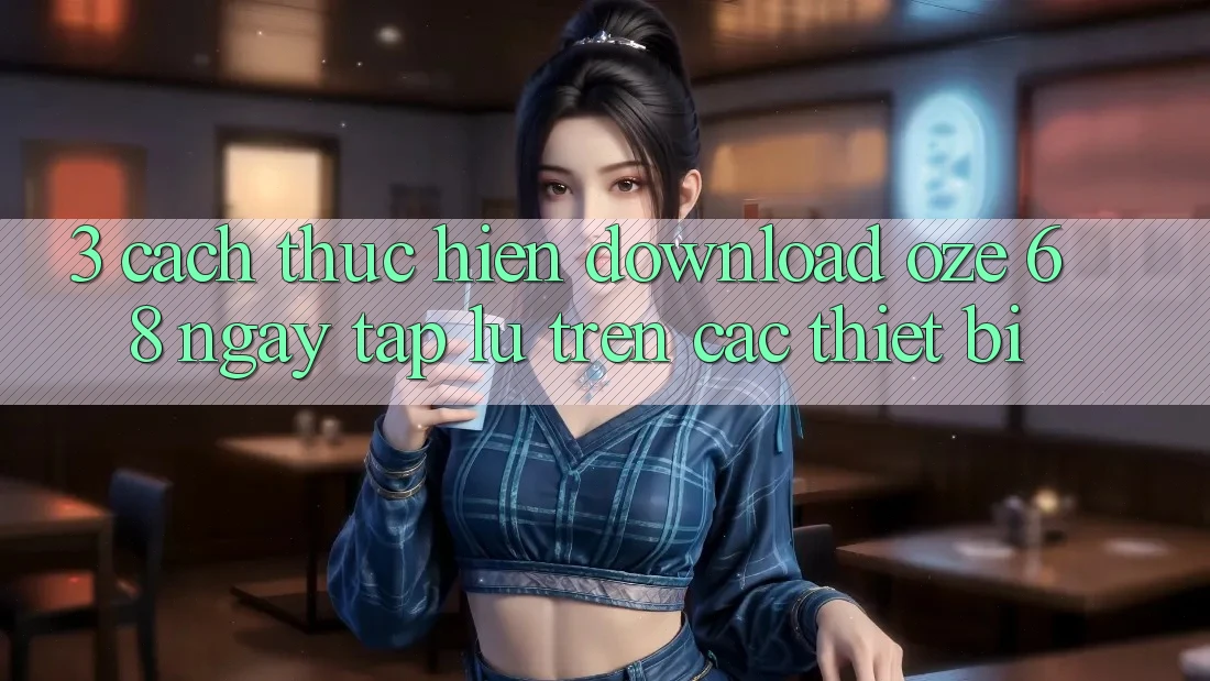 3. Cách thực hiện Download Oze 68 Ngay tắp lự Trên Các Thiết Bị