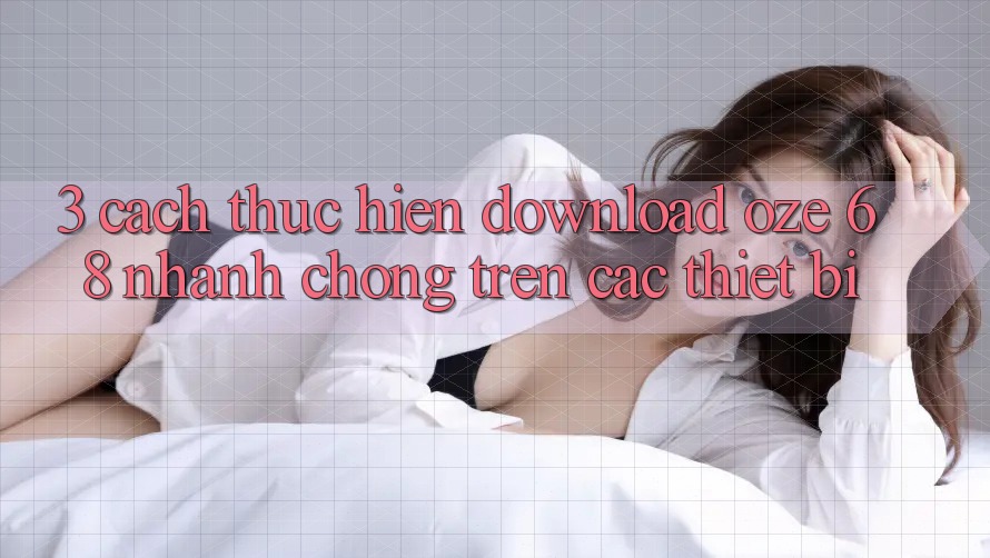 3. Cách thực hiện Download Oze 68 Nhanh Chóng Trên Các Thiết Bị 3. Cách thực hiện Download Oze 68 Nhanh Chóng Trên Các Thiết Bị