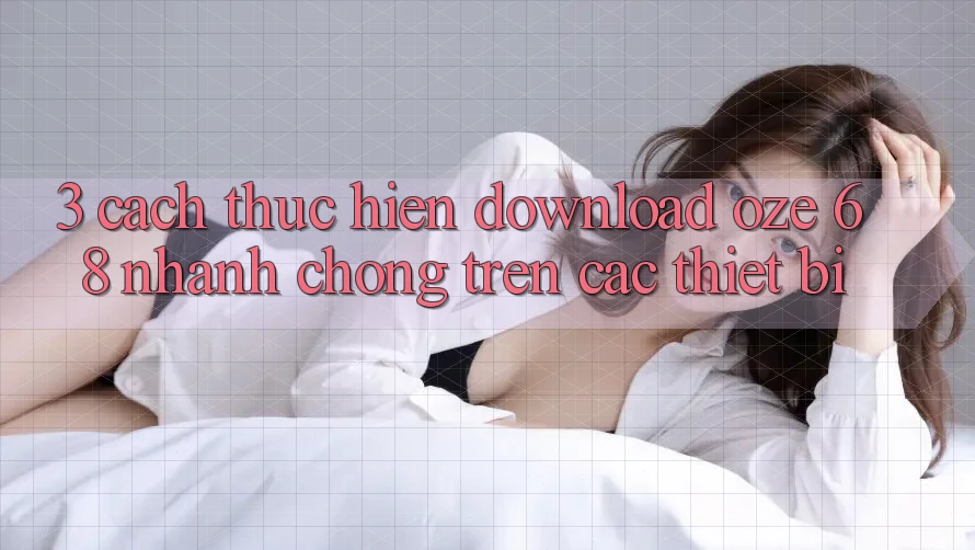 3. Cách thực hiện Download Oze 68 Nhanh Chóng Trên Các Thiết Bị 3. Cách thực hiện Download Oze 68 Nhanh Chóng Trên Các Thiết Bị