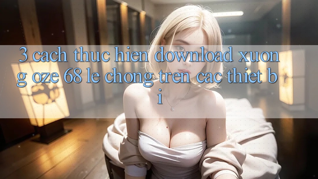 3. Cách thực hiện Download Xuống Oze 68 Lẹ Chóng Trên Các Thiết Bị