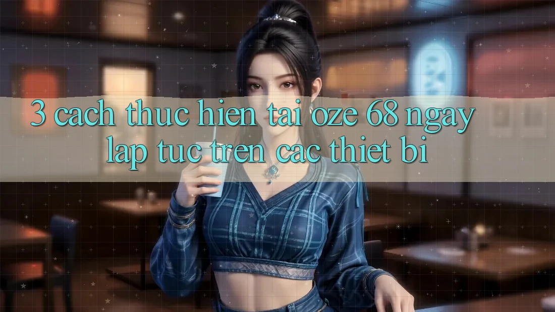 3. Cách thực hiện Tải Oze 68 Ngay lập tức Trên Các Thiết Bị