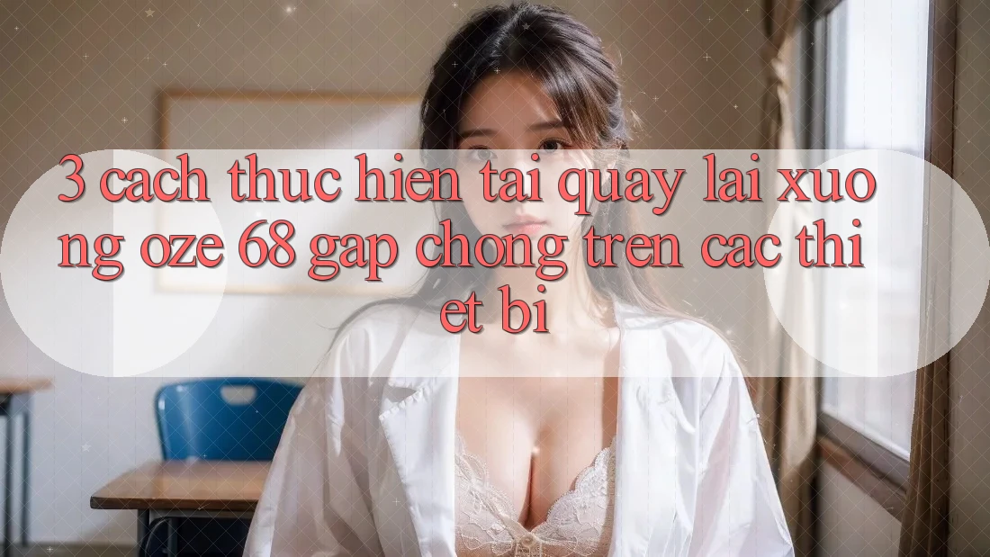 3. Cách thực hiện Tải quay lại Xuống Oze 68 Gấp Chóng Trên Các Thiết Bị 3. Cách thực hiện Tải quay lại Xuống Oze 68 Gấp Chóng Trên Các Thiết Bị