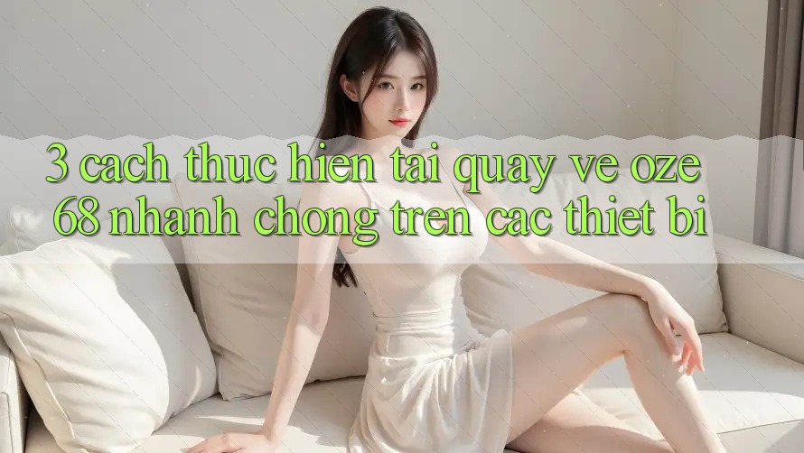3. Cách thực hiện Tải quay về Oze 68 Nhanh chóng Trên Các Thiết Bị