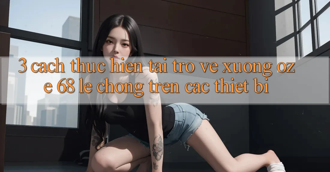 3. Cách thực hiện Tải trở về Xuống Oze 68 Lẹ chóng Trên Các Thiết Bị 3. Cách thực hiện Tải trở về Xuống Oze 68 Lẹ chóng Trên Các Thiết Bị