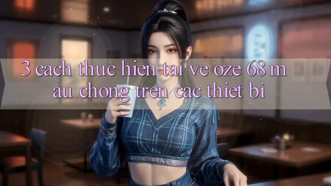 3. Cách thực hiện Tải về Oze 68 Mau Chóng Trên Các Thiết Bị