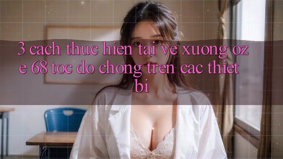 3. Cách thực hiện Tải về Xuống Oze 68 Tốc độ Chóng Trên Các Thiết Bị