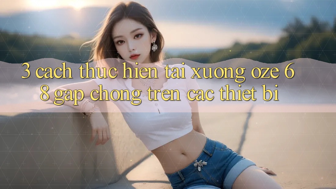 3. Cách thực hiện Tải Xuống Oze 68 Gấp Chóng Trên Các Thiết Bị