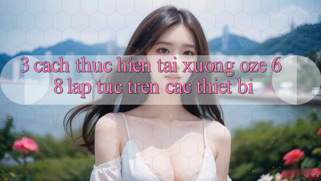 3. Cách thực hiện Tải Xuống Oze 68 Lập tức Trên Các Thiết Bị 3. Cách thực hiện Tải Xuống Oze 68 Lập tức Trên Các Thiết Bị