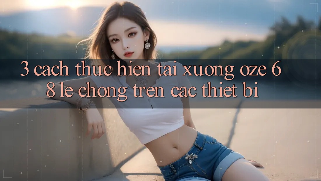 3. Cách thực hiện Tải Xuống Oze 68 Lẹ chóng Trên Các Thiết Bị 3. Cách thực hiện Tải Xuống Oze 68 Lẹ chóng Trên Các Thiết Bị