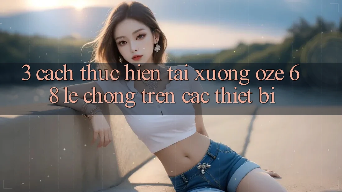 3. Cách thực hiện Tải Xuống Oze 68 Lẹ Chóng Trên Các Thiết Bị