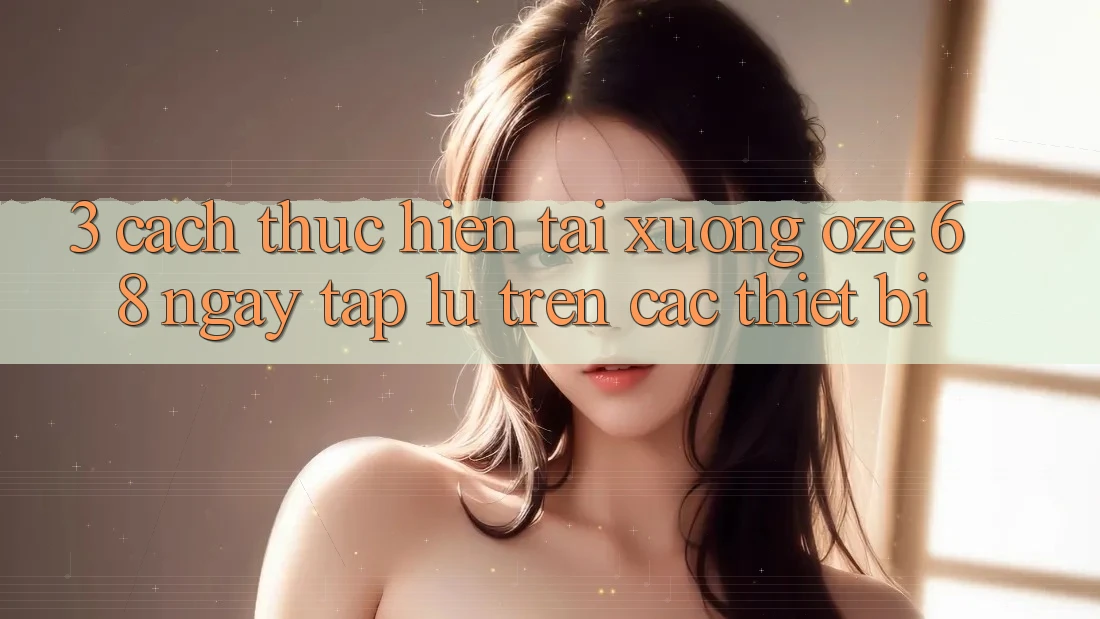 3. Cách thực hiện Tải Xuống Oze 68 Ngay tắp lự Trên Các Thiết Bị 3. Cách thực hiện Tải Xuống Oze 68 Ngay tắp lự Trên Các Thiết Bị