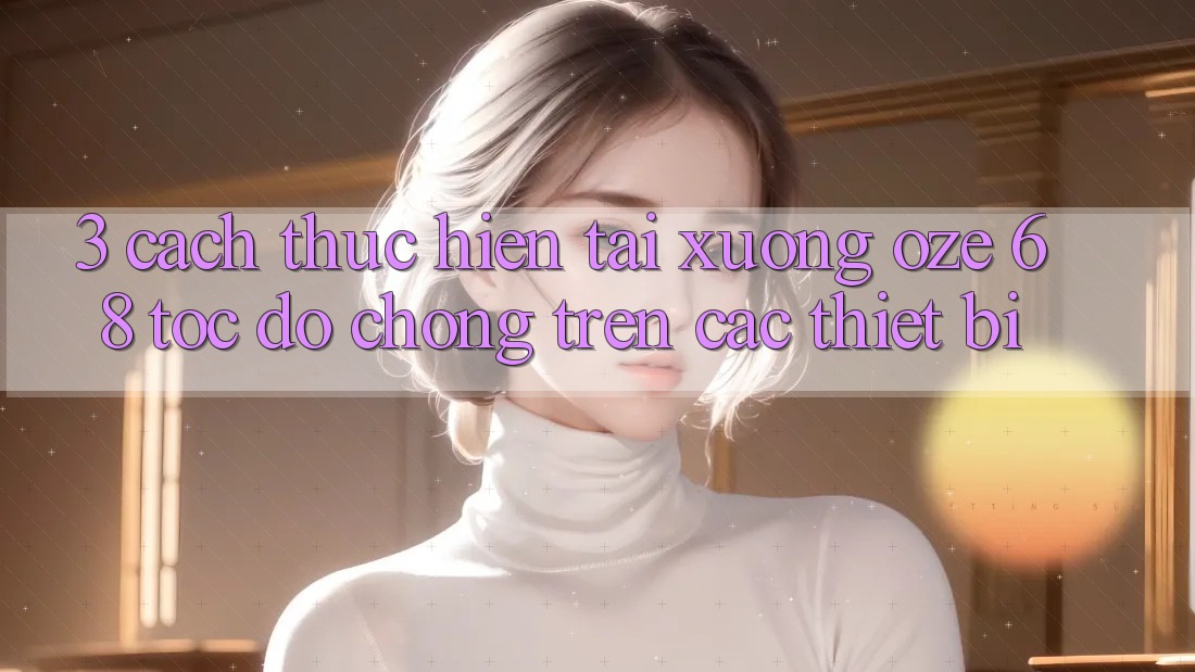 3. Cách thực hiện Tải Xuống Oze 68 Tốc độ Chóng Trên Các Thiết Bị 3. Cách thực hiện Tải Xuống Oze 68 Tốc độ Chóng Trên Các Thiết Bị