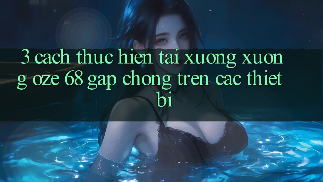 3. Cách thực hiện Tải xuống Xuống Oze 68 Gấp Chóng Trên Các Thiết Bị